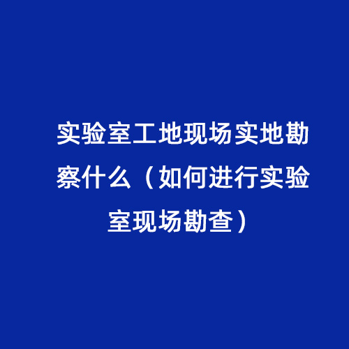 實(shí)驗(yàn)室工地現(xiàn)場實(shí)地勘察什么（如何進(jìn)行實(shí)驗(yàn)室現(xiàn)場勘查）