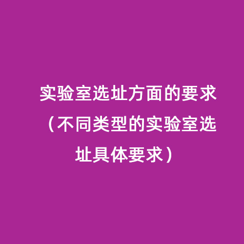 實(shí)驗(yàn)室選址方面的要求（不同類(lèi)型的實(shí)驗(yàn)室選址具體要求）