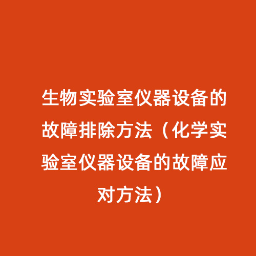 生物實(shí)驗(yàn)室儀器設(shè)備的故障排除方法（化學(xué)實(shí)驗(yàn)室儀器設(shè)備的故障應(yīng)對(duì)方法）