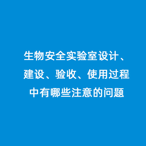 生物安全實(shí)驗(yàn)室設(shè)計(jì)、建設(shè)、驗(yàn)收、使用過(guò)程中有哪些注意的問(wèn)題