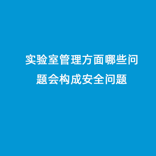 實(shí)驗(yàn)室管理方面哪些問(wèn)題會(huì)構(gòu)成安全問(wèn)題