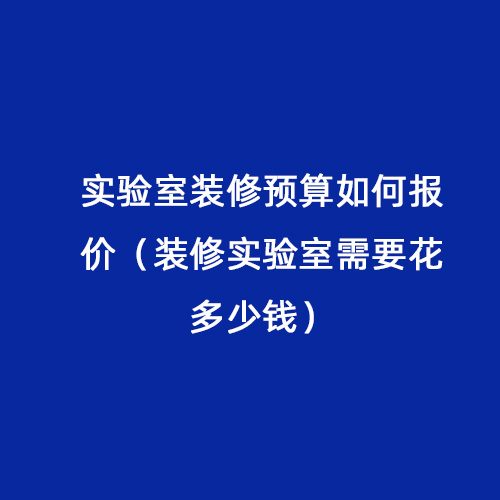 實(shí)驗(yàn)室裝修預(yù)算如何報(bào)價(jià)（裝修實(shí)驗(yàn)室需要花多少錢(qián)）